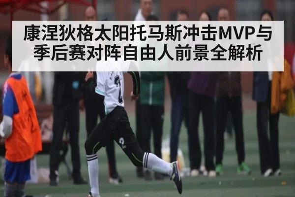 康涅狄格太阳托马斯冲击MVP与季后赛对阵自由人前景全解析
