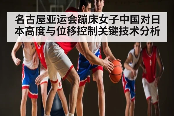 名古屋亚运会蹦床女子中国对日本高度与位移控制关键技术分析