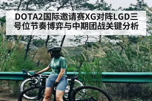 DOTA2国际邀请赛XG对阵LGD三号位节奏博弈与中期团战关键分析