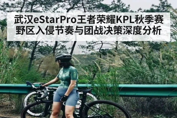 武汉eStarPro王者荣耀KPL秋季赛野区入侵节奏与团战决策深度分析