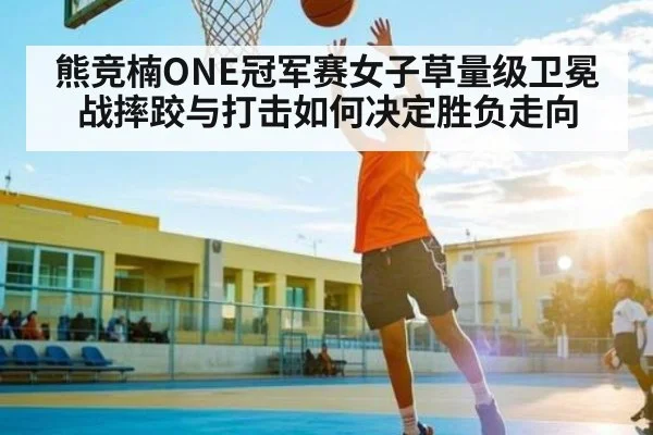熊竞楠ONE冠军赛女子草量级卫冕战摔跤与打击如何决定胜负走向