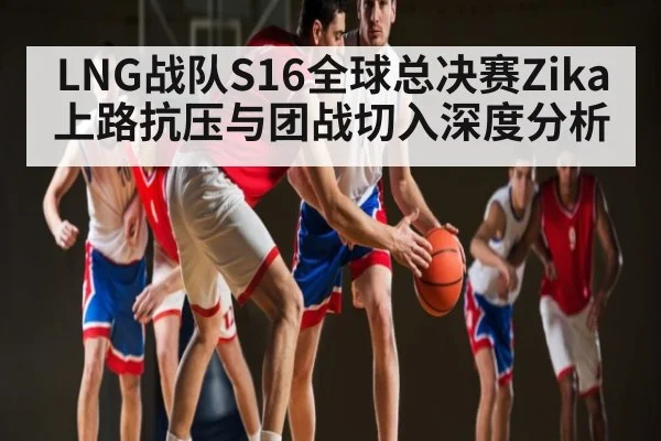 LNG战队S16全球总决赛Zika上路抗压与团战切入深度分析