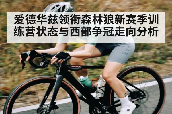 爱德华兹领衔森林狼新赛季训练营状态与西部争冠走向分析