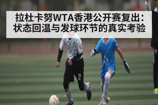 拉杜卡努WTA香港公开赛复出：状态回温与发球环节的真实考验