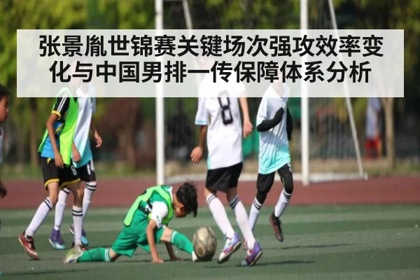 张景胤世锦赛关键场次强攻效率变化与中国男排一传保障体系分析