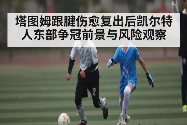 塔图姆跟腱伤愈复出后凯尔特人东部争冠前景与风险观察